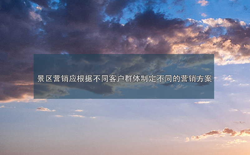 景區(qū)營銷應(yīng)根據(jù)不同客戶群體制定不同的營銷方案