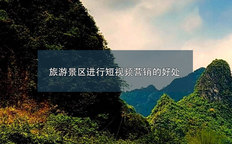 旅游景區(qū)進(jìn)行短視頻營(yíng)銷(xiāo)的好處 