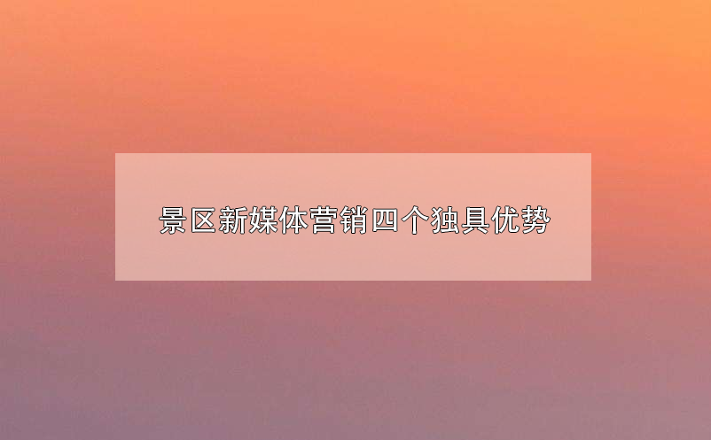 景區(qū)新媒體營銷四個(gè)獨(dú)具優(yōu)勢(shì)