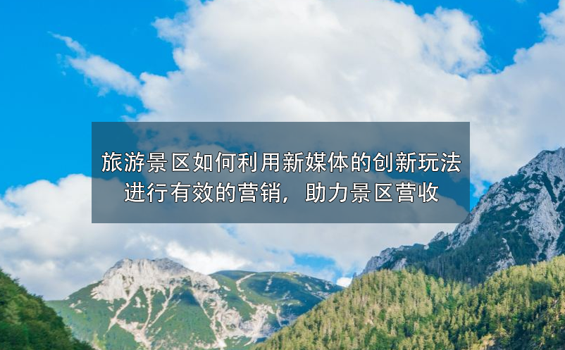 旅游景區(qū)如何利用新媒體的創(chuàng)新玩法進(jìn)行有效的營(yíng)銷，助力景區(qū)營(yíng)收