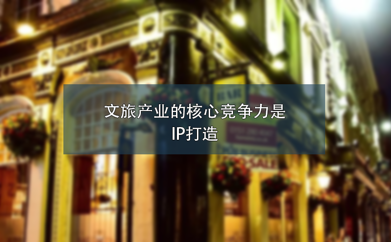文旅產(chǎn)業(yè)的核心競(jìng)爭(zhēng)力是IP打造