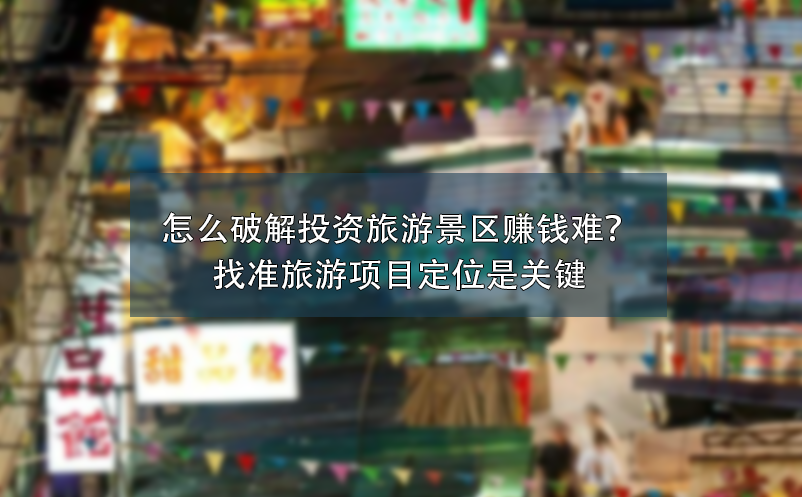 怎么破解投資旅游景區(qū)賺錢難？找準(zhǔn)旅游項(xiàng)目定位是關(guān)鍵