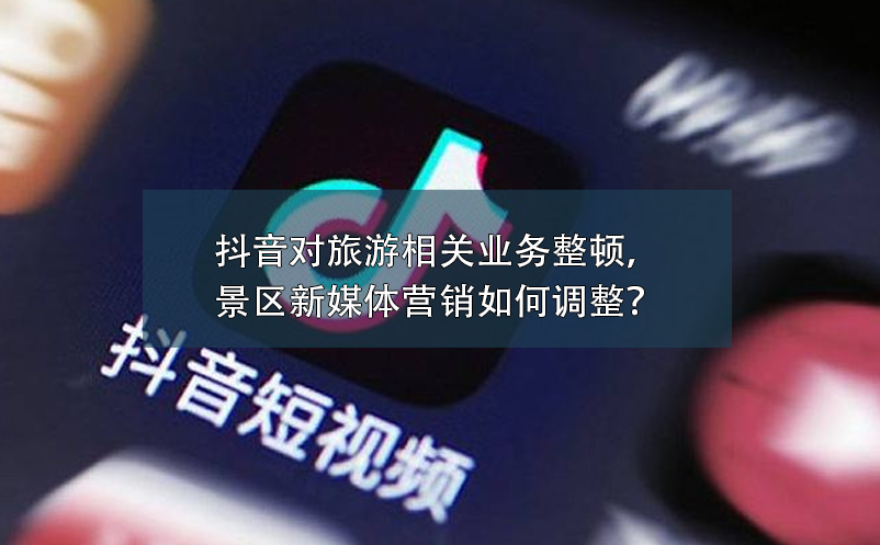 抖音對(duì)旅游相關(guān)業(yè)務(wù)整頓，景區(qū)新媒體營銷如何調(diào)整？