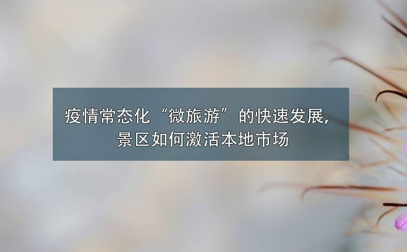 疫情常態(tài)化“微旅游”的快速發(fā)展，景區(qū)如何激活本地市場