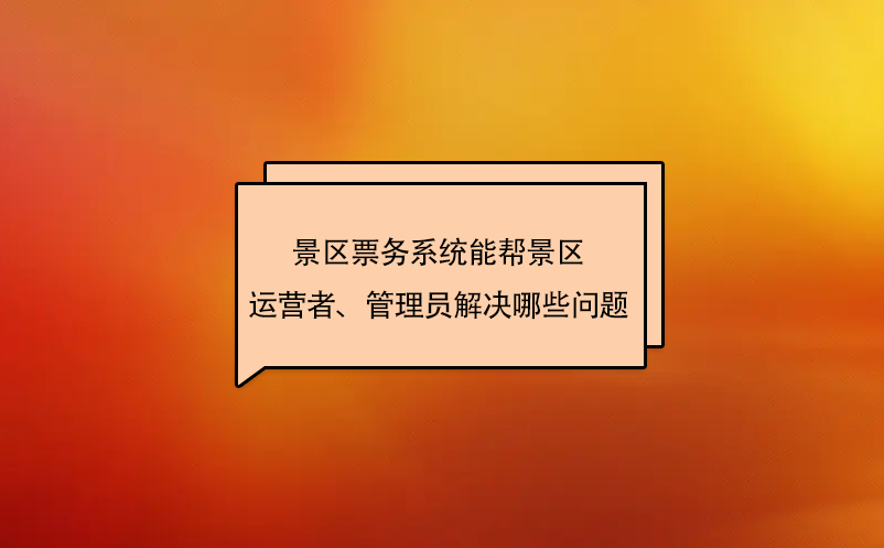 景區(qū)票務(wù)系統(tǒng)能幫景區(qū)運(yùn)營者、管理員解決哪些問題