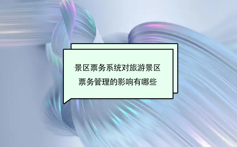 景區(qū)票務(wù)系統(tǒng)對旅游景區(qū)票務(wù)管理的影響有哪些