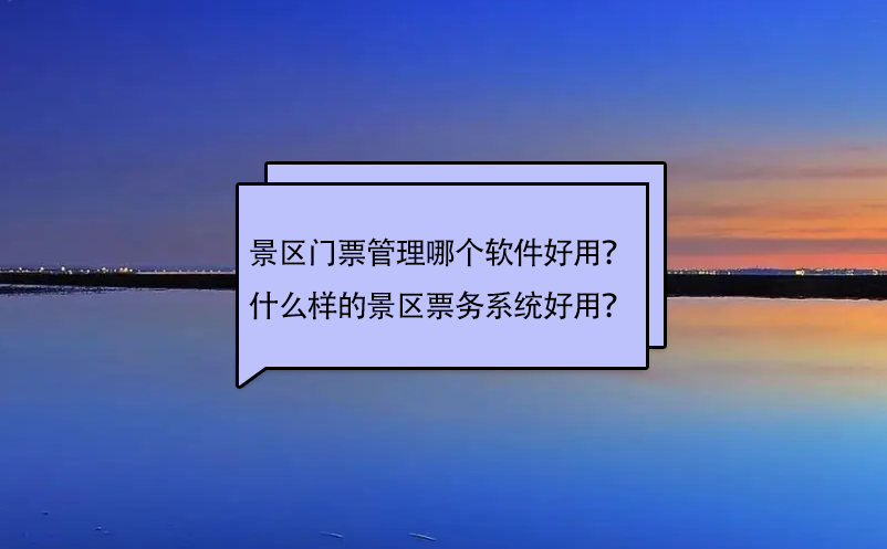 景區(qū)門票管理哪個(gè)軟件好用？什么樣的景區(qū)票務(wù)系統(tǒng)好用？
