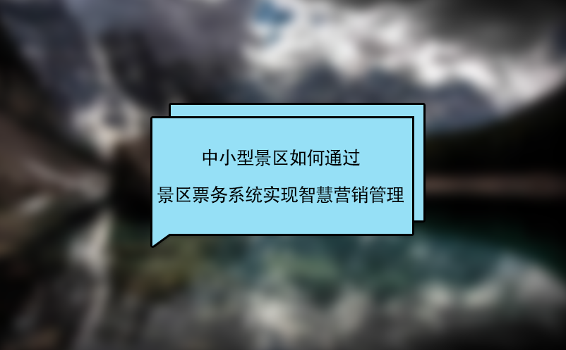 中小型景區(qū)如何通過景區(qū)票務(wù)系統(tǒng)實現(xiàn)智慧營銷管理