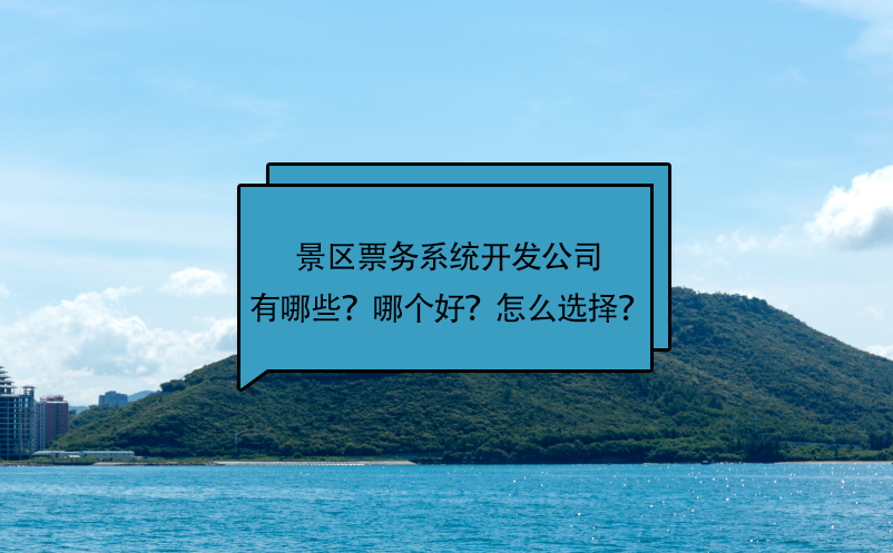 景區(qū)票務(wù)系統(tǒng)開發(fā)公司有哪些？哪個好？怎么選擇？
