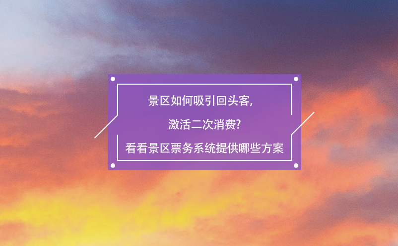景區(qū)如何吸引回頭客，激活二次消費?看看景區(qū)票務系統(tǒng)提供哪些方案