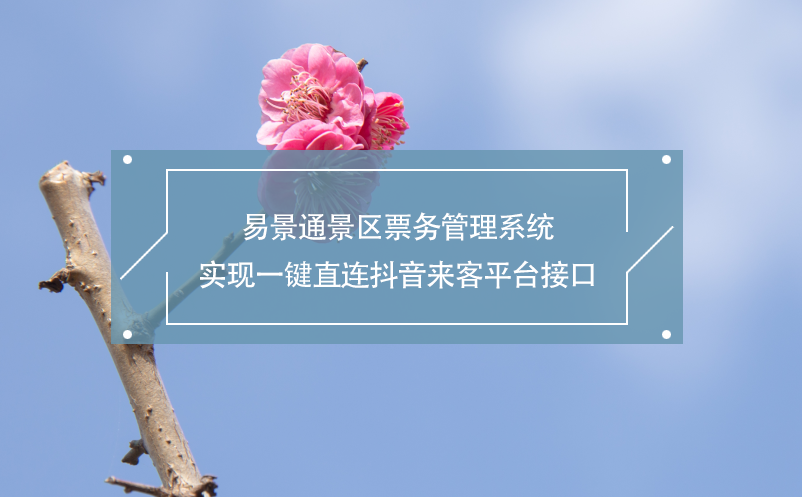 易景通景區(qū)票務(wù)管理系統(tǒng)實現(xiàn)一鍵直連抖音來客平臺接口