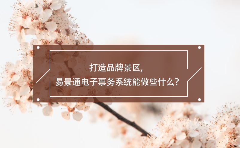 打造品牌景區(qū)，易景通電子票務(wù)系統(tǒng)能做些什么？