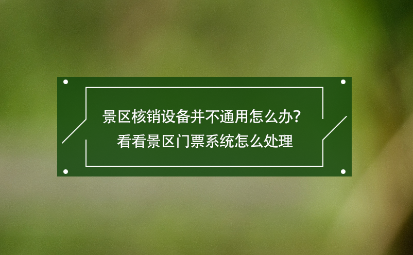 景區(qū)核銷設(shè)備并不通用怎么辦？看看景區(qū)門票系統(tǒng)怎么處理