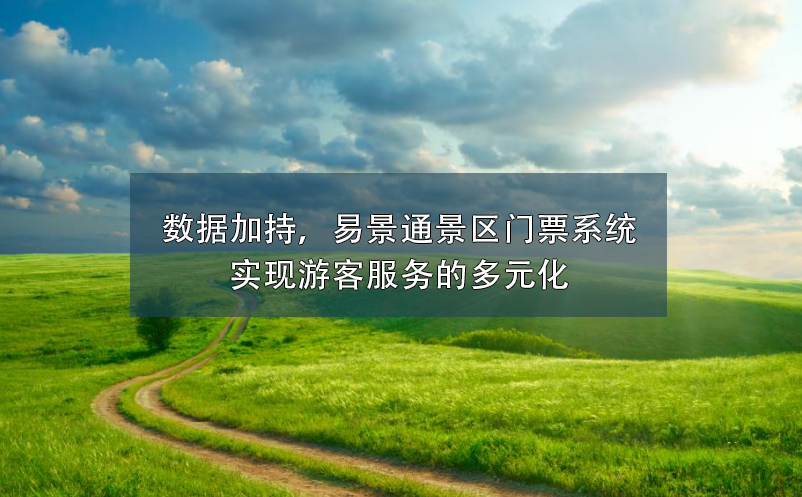 數(shù)據(jù)加持，易景通景區(qū)門票系統(tǒng)實(shí)現(xiàn)游客服務(wù)的多元化