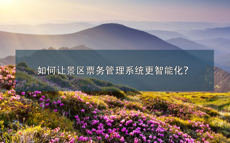 如何讓景區(qū)票務(wù)管理系統(tǒng)更智能化？