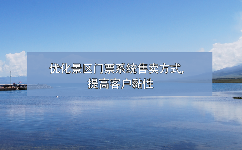 如何優(yōu)化景區(qū)門票系統(tǒng)售票方式，提高客戶黏性