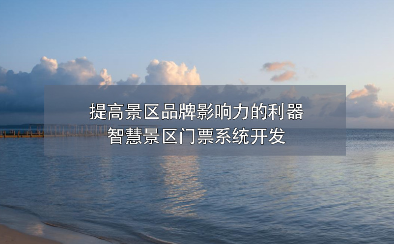 提高景區(qū)品牌影響力的利器——智慧景區(qū)門票系統(tǒng)開發(fā)