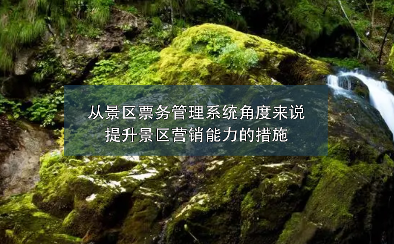 從景區(qū)票務(wù)管理系統(tǒng)角度來(lái)說(shuō)提升景區(qū)營(yíng)銷能力的措施