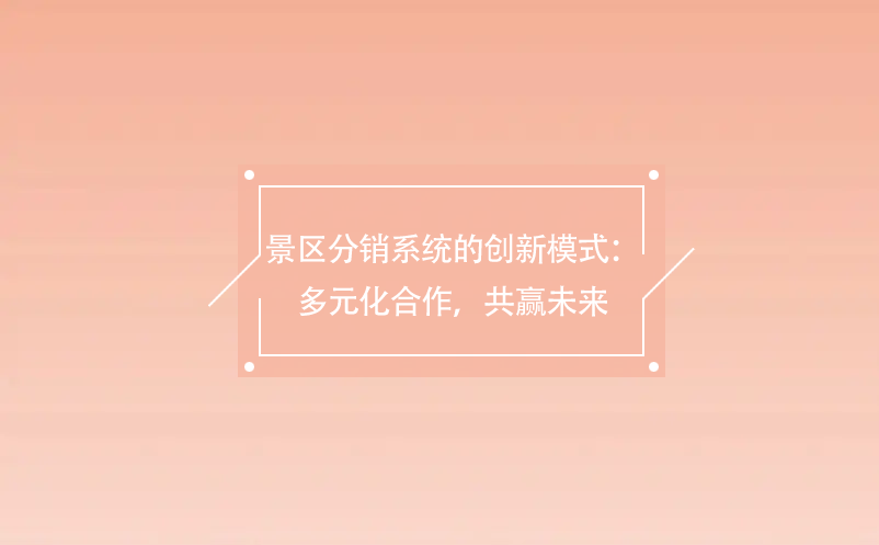 景區(qū)分銷(xiāo)系統(tǒng)的創(chuàng)新模式：多元化合作，共贏未來(lái)