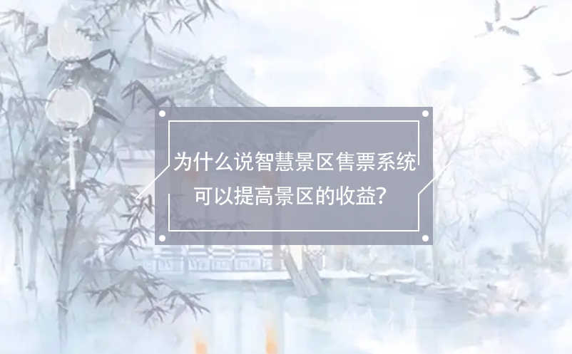 為什么說(shuō)智慧景區(qū)售票系統(tǒng)可以提高景區(qū)的收益？