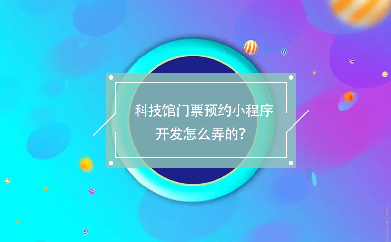 科技館門票預(yù)約小程序開發(fā)怎么弄的？