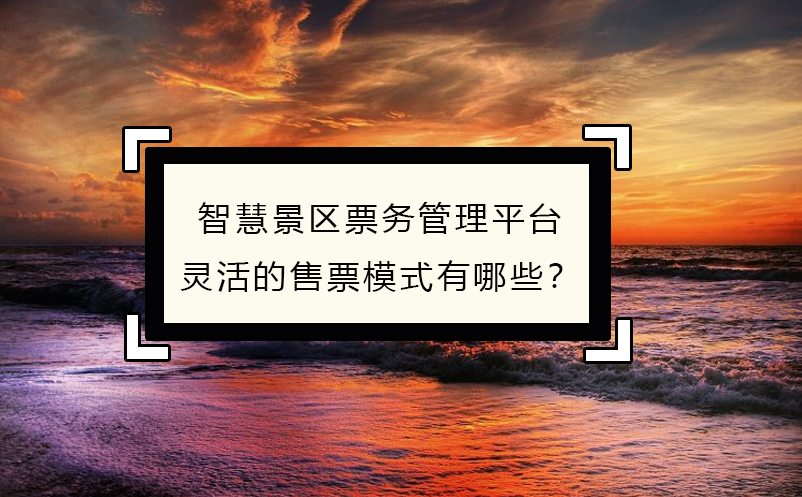 智慧景區(qū)票務(wù)管理平臺(tái)靈活的售票模式有哪些？