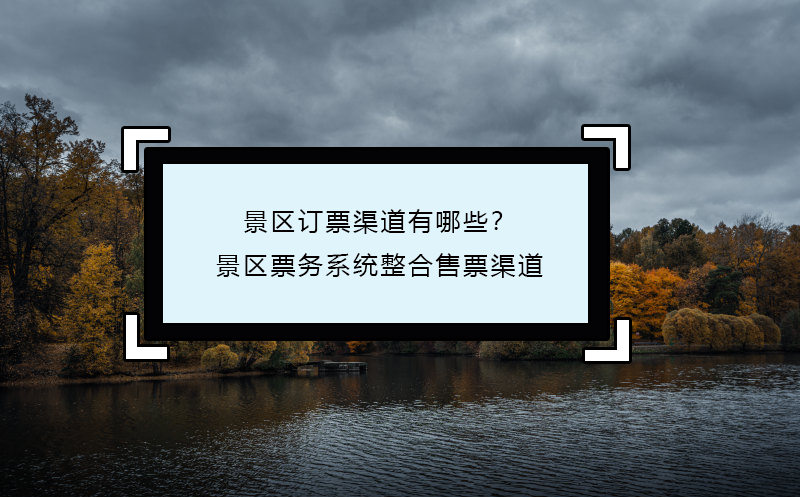 景區(qū)訂票渠道有哪些？景區(qū)票務(wù)系統(tǒng)整合售票渠道