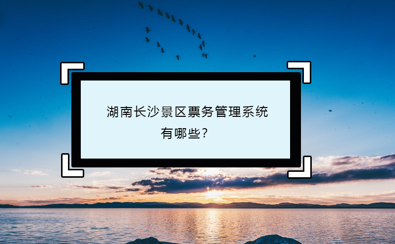 湖南長沙景區(qū)票務(wù)管理系統(tǒng)有哪些？