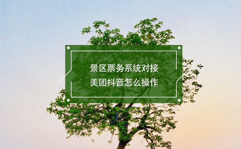 景區(qū)票務系統(tǒng)對接美團抖音怎么操作