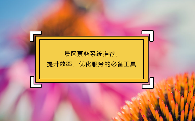 景區(qū)票務(wù)系統(tǒng)推薦，提升效率、優(yōu)化服務(wù)的必備工具