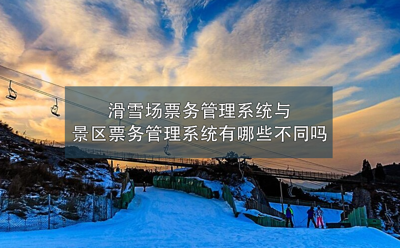 滑雪場票務(wù)管理系統(tǒng)與景區(qū)票務(wù)管理系統(tǒng)有哪些不同嗎？