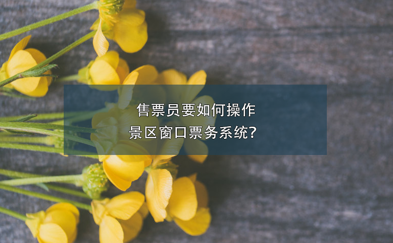 售票員要如何操作景區(qū)窗口票務(wù)系統(tǒng)？