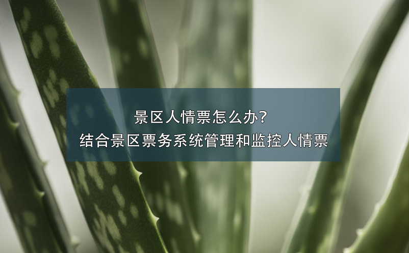 景區(qū)人情票怎么辦？結(jié)合景區(qū)票務(wù)系統(tǒng)管理和監(jiān)控人情票