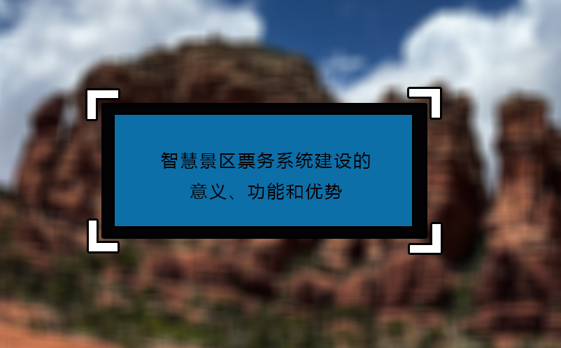 智慧景區(qū)票務系統(tǒng)建設(shè)的意義、功能和優(yōu)勢