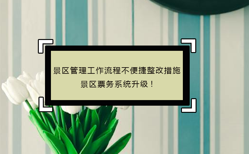 景區(qū)管理工作流程不便捷整改措施，景區(qū)票務系統(tǒng)升級!