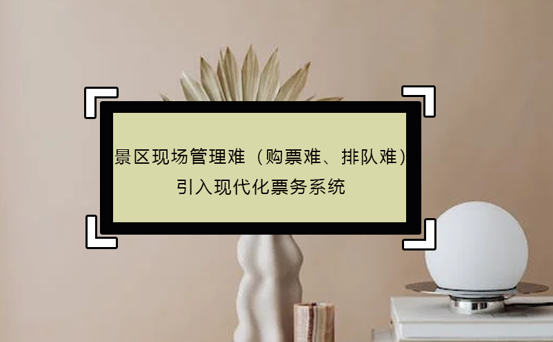 景區(qū)現(xiàn)場(chǎng)管理難（購(gòu)票難、排隊(duì)難），引入現(xiàn)代化票務(wù)系統(tǒng)