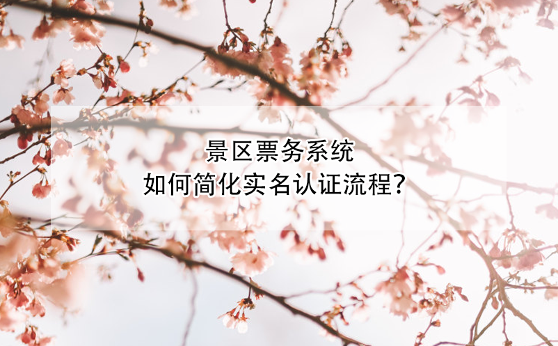 景區(qū)票務系統(tǒng)如何簡化實名認證流程？