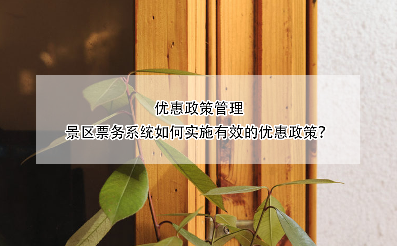 優(yōu)惠政策管理：景區(qū)票務(wù)系統(tǒng)如何實(shí)施有效的優(yōu)惠政策？