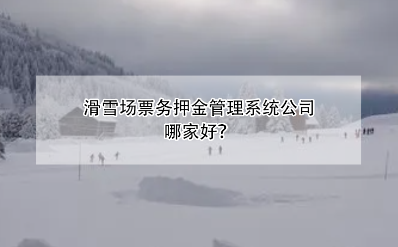 滑雪場票務(wù)押金管理系統(tǒng)公司哪家好？
