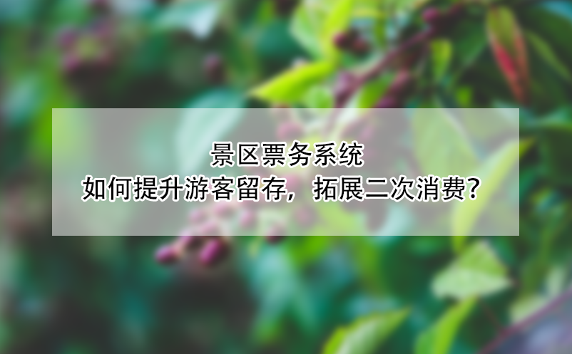 景區(qū)票務(wù)系統(tǒng)如何提升游客留存，拓展二次消費(fèi)？