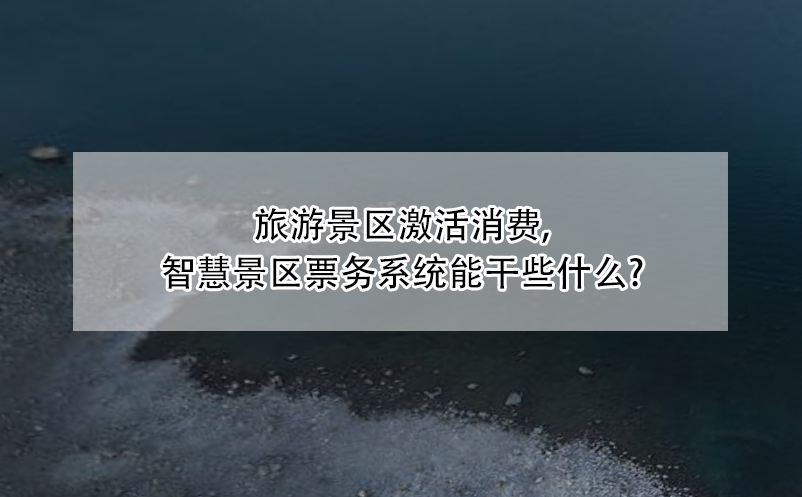旅游景區(qū)激活消費，智慧景區(qū)票務系統(tǒng)能干些什么?