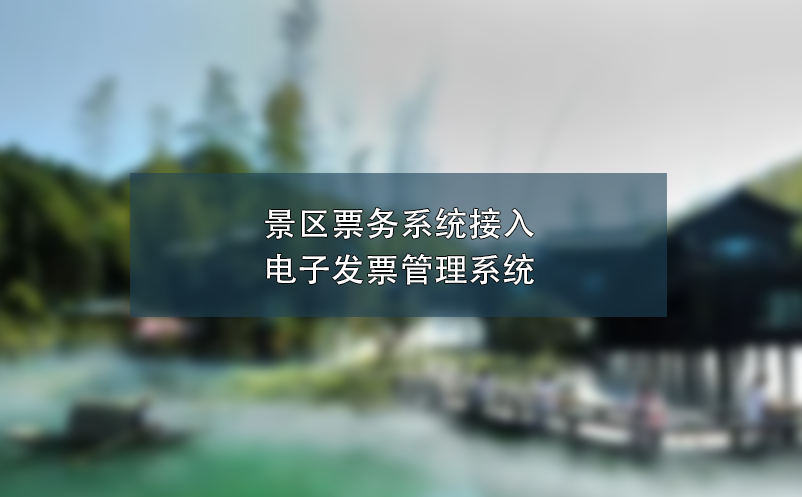 景區(qū)票務系統(tǒng)接入電子發(fā)票管理系統(tǒng),簡化流程、提高效率