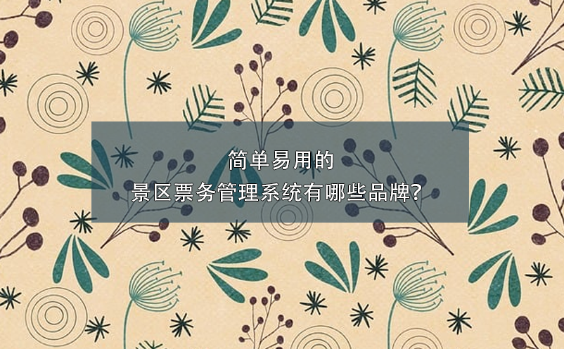 簡(jiǎn)單易用的景區(qū)票務(wù)管理系統(tǒng)有哪些品牌？