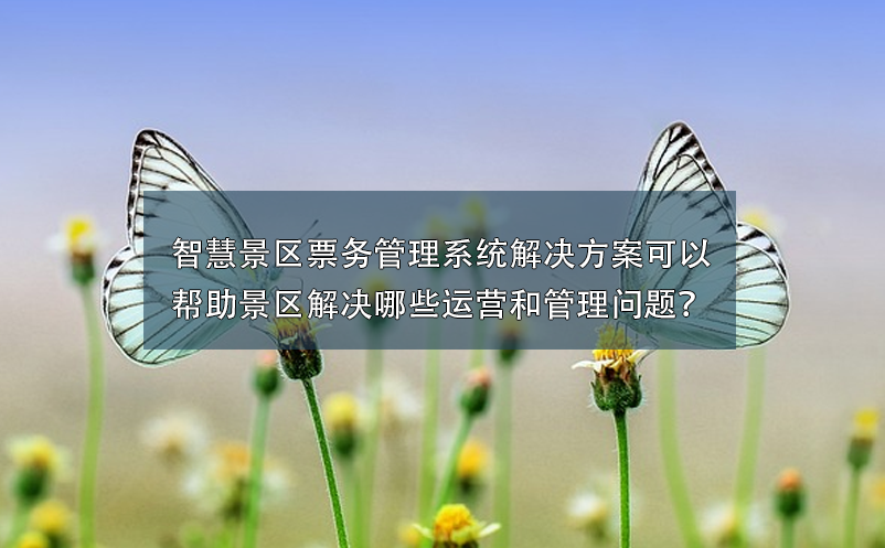 智慧景區(qū)票務(wù)管理系統(tǒng)解決方案可以幫助景區(qū)解決哪些運(yùn)營(yíng)和管理問題？