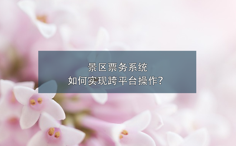 景區(qū)票務(wù)系統(tǒng)如何實(shí)現(xiàn)跨平臺(tái)操作？