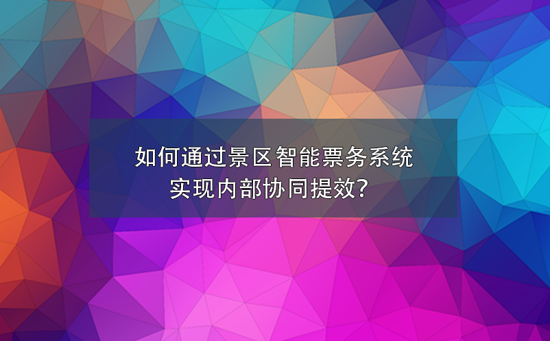 如何通過景區(qū)智能票務(wù)系統(tǒng)實(shí)現(xiàn)內(nèi)部協(xié)同提效？