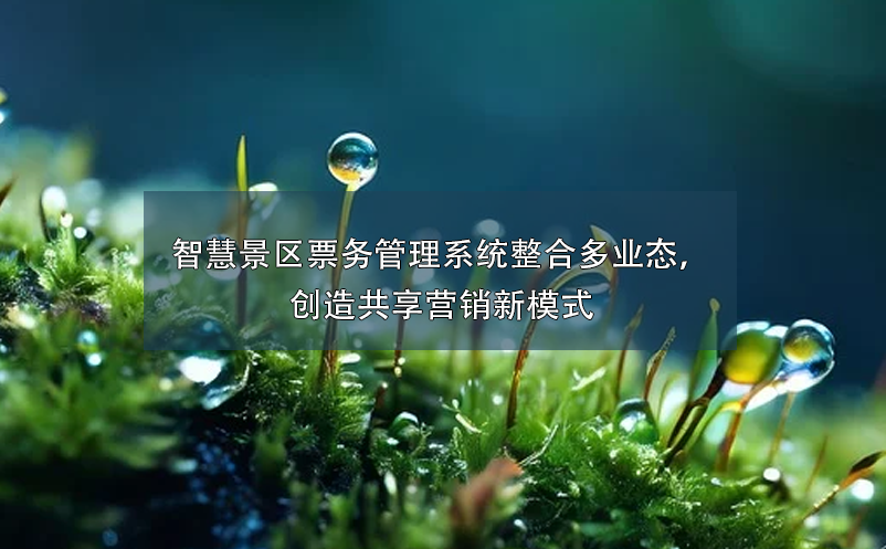 智慧景區(qū)票務(wù)管理系統(tǒng)整合多業(yè)態(tài)，創(chuàng)造共享營銷新模式