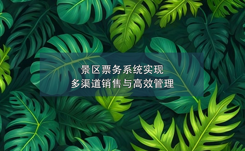 景區(qū)票務(wù)系統(tǒng)實(shí)現(xiàn)多渠道銷售與高效管理