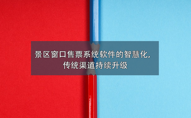 景區(qū)窗口售票系統(tǒng)軟件的智慧化，傳統(tǒng)渠道持續(xù)升級