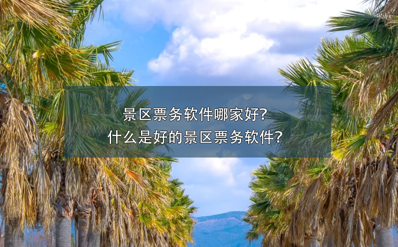 景區(qū)票務(wù)軟件哪家好？什么是好的景區(qū)票務(wù)軟件？